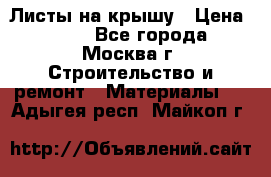 Листы на крышу › Цена ­ 100 - Все города, Москва г. Строительство и ремонт » Материалы   . Адыгея респ.,Майкоп г.